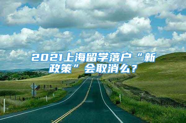 2021上海留学落户“新政策”会取消么？