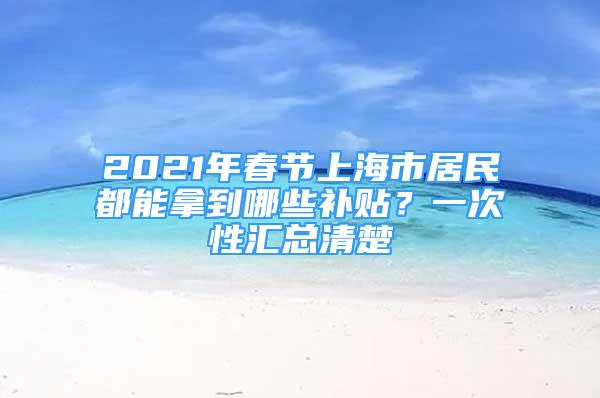 2021年春节上海市居民都能拿到哪些补贴？一次性汇总清楚