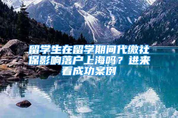 留学生在留学期间代缴社保影响落户上海吗？进来看成功案例→