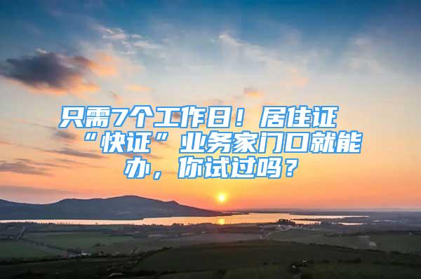 只需7个工作日！居住证“快证”业务家门口就能办，你试过吗？