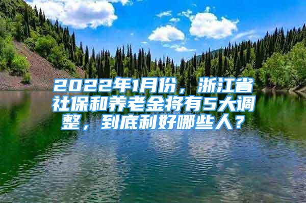 2022年1月份，浙江省社保和养老金将有5大调整，到底利好哪些人？