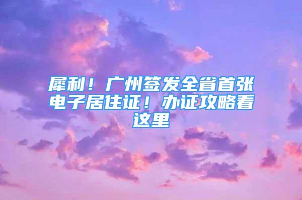 犀利！广州签发全省首张电子居住证！办证攻略看这里→