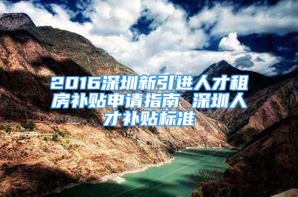 2016深圳新引进人才租房补贴申请指南 深圳人才补贴标准