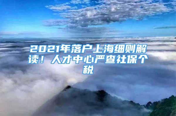 2021年落户上海细则解读！人才中心严查社保个税