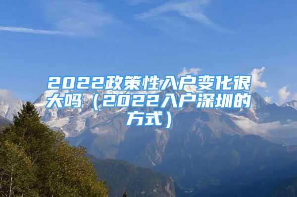 2022政策性入户变化很大吗（2022入户深圳的方式）