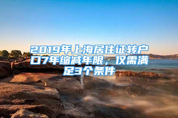 2019年上海居住证转户口7年缩减年限，仅需满足3个条件