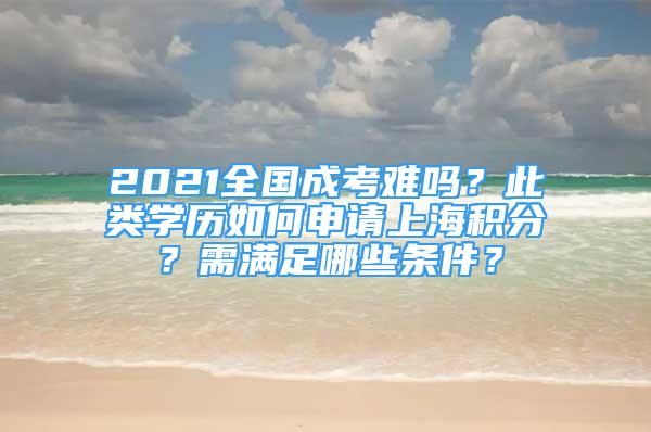 2021全国成考难吗？此类学历如何申请上海积分？需满足哪些条件？