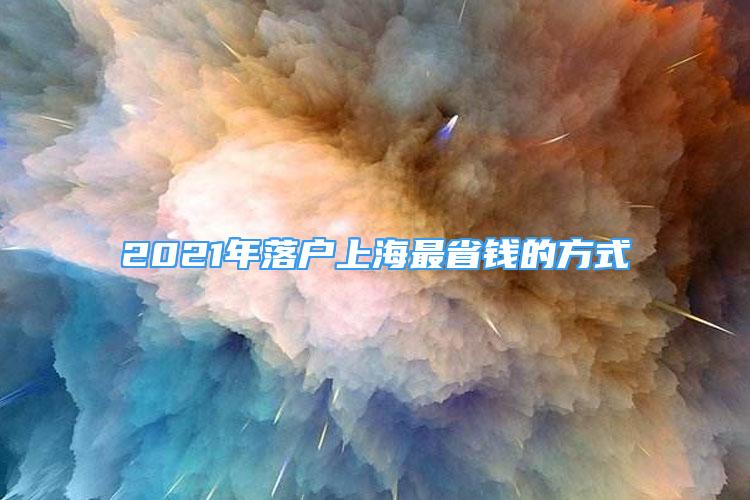 2021年落户上海最省钱的方式