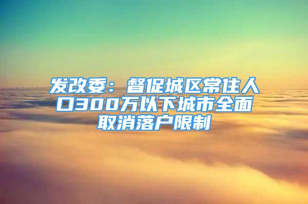 发改委：督促城区常住人口300万以下城市全面取消落户限制