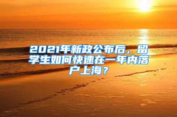 2021年新政公布后，留学生如何快速在一年内落户上海？