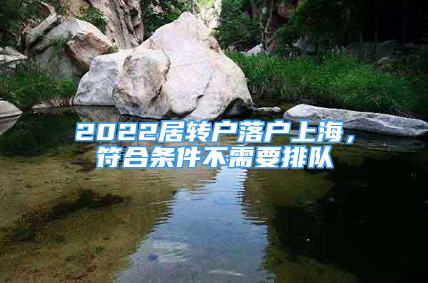 2022居转户落户上海，符合条件不需要排队