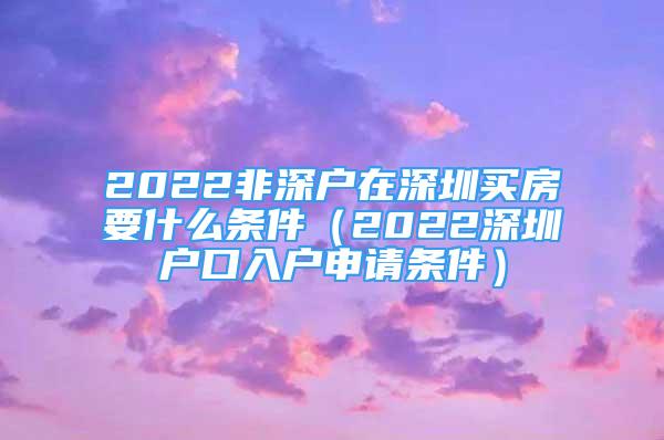 2022非深户在深圳买房要什么条件（2022深圳户口入户申请条件）