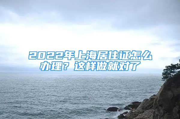 2022年上海居住证怎么办理？这样做就对了