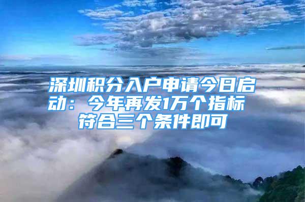 深圳积分入户申请今日启动：今年再发1万个指标 符合三个条件即可