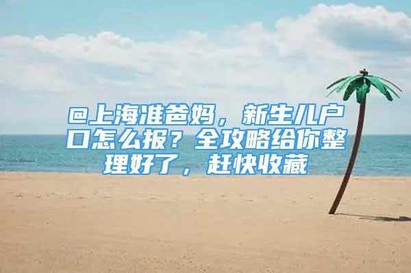 @上海准爸妈，新生儿户口怎么报？全攻略给你整理好了，赶快收藏