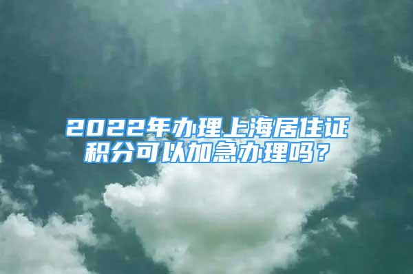 2022年办理上海居住证积分可以加急办理吗？