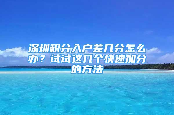 深圳积分入户差几分怎么办？试试这几个快速加分的方法