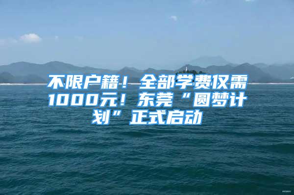 不限户籍！全部学费仅需1000元！东莞“圆梦计划”正式启动