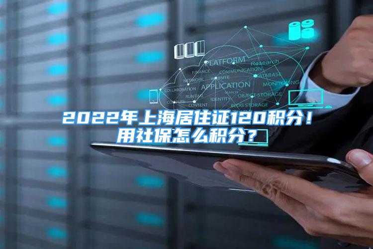 2022年上海居住证120积分！用社保怎么积分？