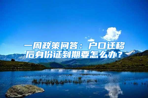 一周政策问答：户口迁移后身份证到期要怎么办？