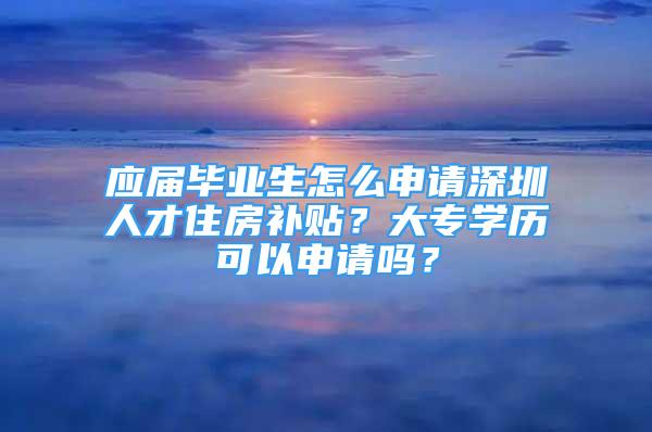 应届毕业生怎么申请深圳人才住房补贴？大专学历可以申请吗？