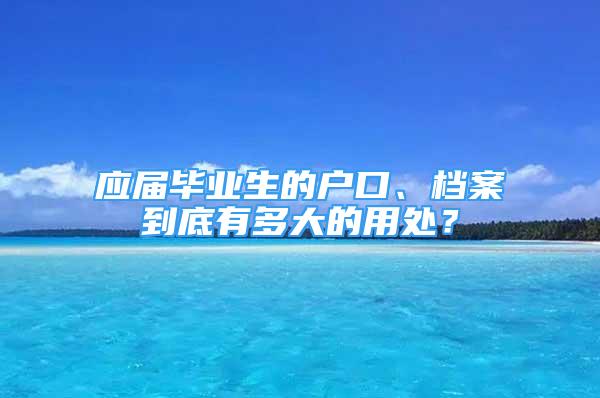 应届毕业生的户口、档案到底有多大的用处？