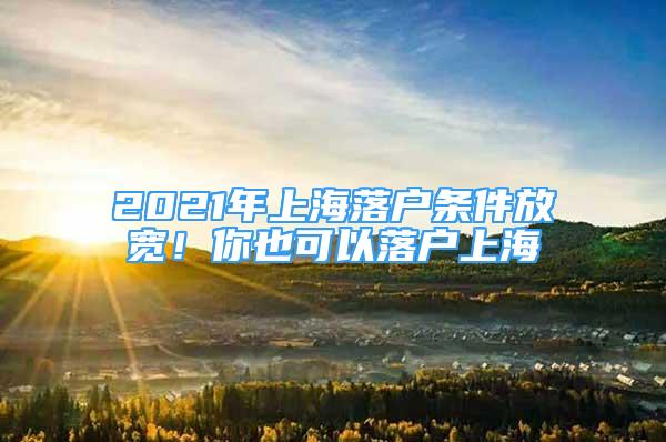 2021年上海落户条件放宽！你也可以落户上海