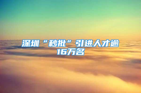 深圳“秒批”引进人才逾16万名