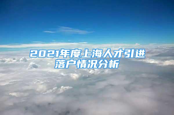 2021年度上海人才引进落户情况分析