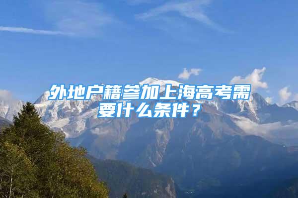 外地户籍参加上海高考需要什么条件？