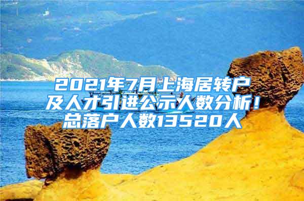 2021年7月上海居转户及人才引进公示人数分析！总落户人数13520人