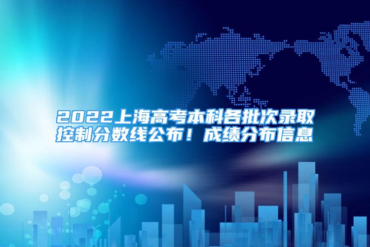 2022上海高考本科各批次录取控制分数线公布！成绩分布信息→