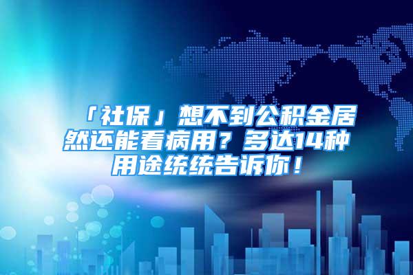 「社保」想不到公积金居然还能看病用？多达14种用途统统告诉你！