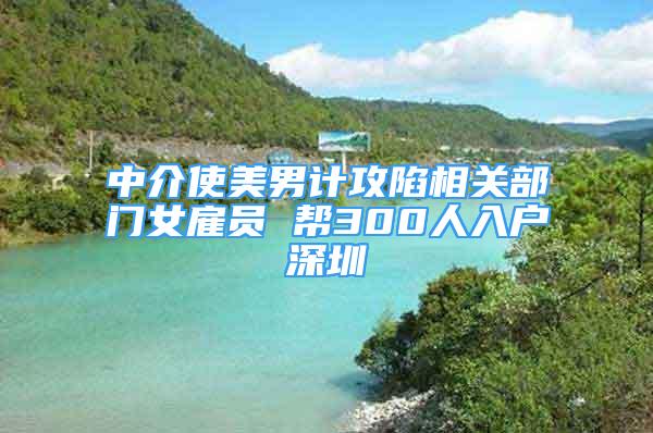 中介使美男计攻陷相关部门女雇员 帮300人入户深圳