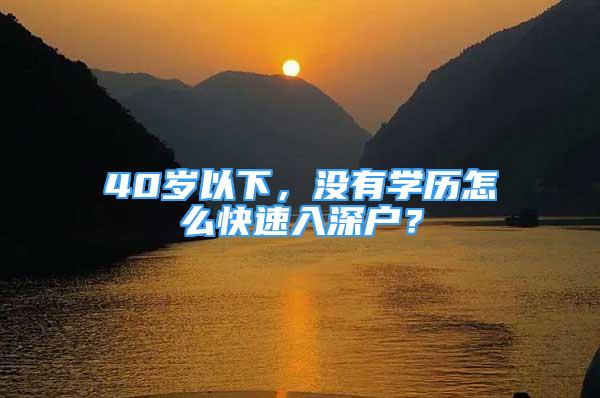 40岁以下，没有学历怎么快速入深户？