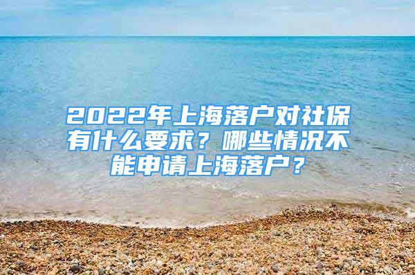 2022年上海落户对社保有什么要求？哪些情况不能申请上海落户？