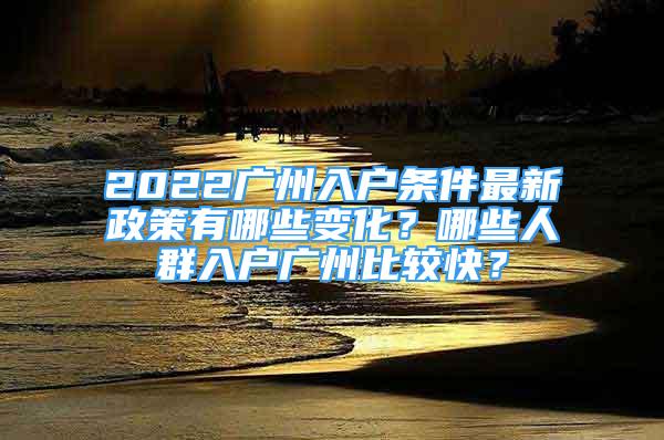 2022广州入户条件最新政策有哪些变化？哪些人群入户广州比较快？