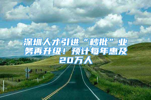 深圳人才引进“秒批”业务再升级！预计每年惠及20万人