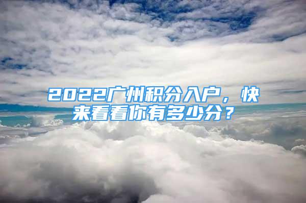 2022广州积分入户，快来看看你有多少分？