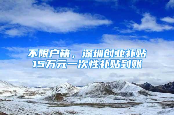 不限户籍，深圳创业补贴15万元一次性补贴到账