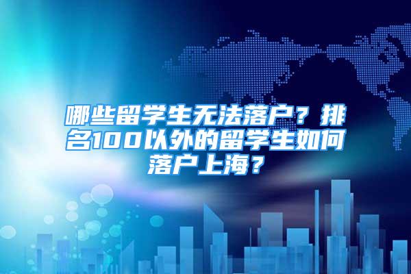 哪些留学生无法落户？排名100以外的留学生如何落户上海？