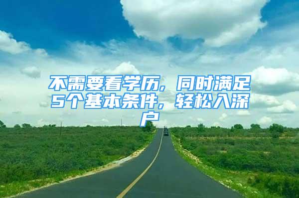 不需要看学历, 同时满足5个基本条件, 轻松入深户