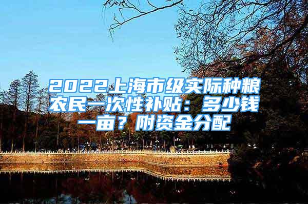 2022上海市级实际种粮农民一次性补贴：多少钱一亩？附资金分配