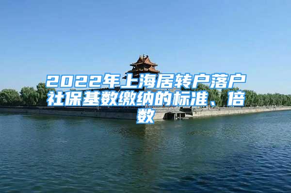 2022年上海居转户落户社保基数缴纳的标准、倍数