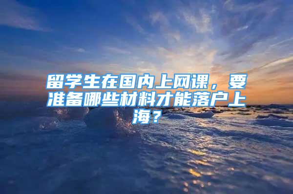 留学生在国内上网课，要准备哪些材料才能落户上海？