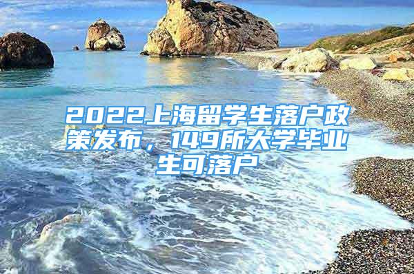 2022上海留学生落户政策发布，149所大学毕业生可落户