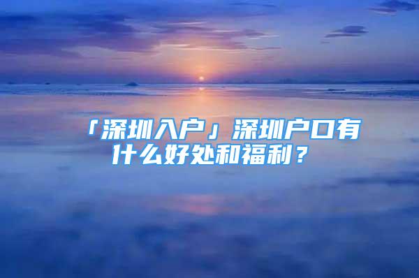 「深圳入户」深圳户口有什么好处和福利？