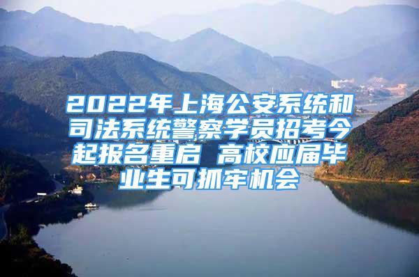 2022年上海公安系统和司法系统警察学员招考今起报名重启 高校应届毕业生可抓牢机会