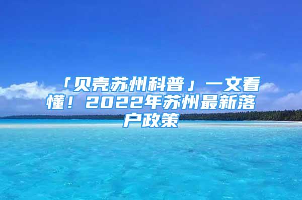 「贝壳苏州科普」一文看懂！2022年苏州最新落户政策