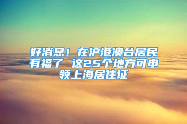 好消息！在沪港澳台居民有福了 这25个地方可申领上海居住证